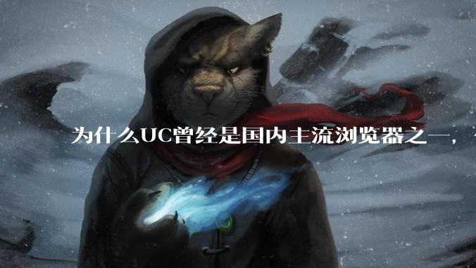 为什么UC曾经是国内主流浏览器之一，但现在却逐渐销声匿迹了？